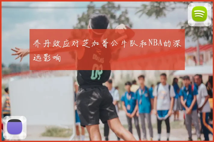 乔丹效应对芝加哥公牛队和NBA的深远影响