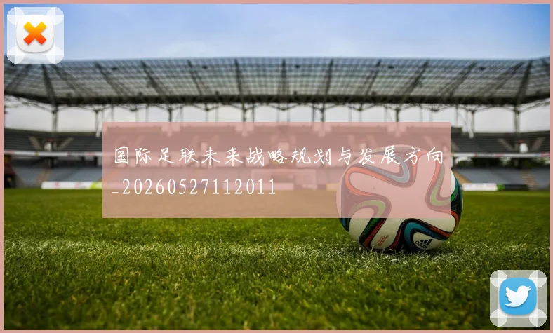 国际足联未来战略规划与发展方向_20260527112011