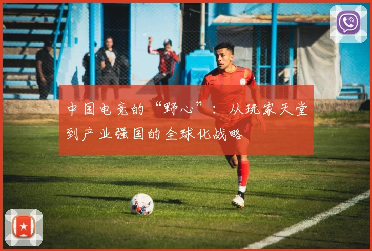 中国电竞的“野心”:从玩家天堂到产业强国的全球化战略