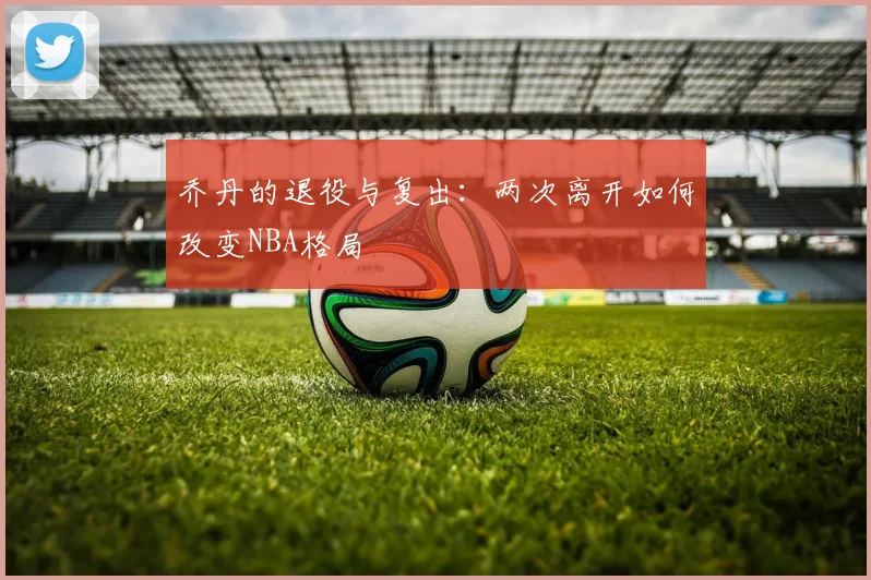 乔丹的退役与复出：两次离开如何改变NBA格局