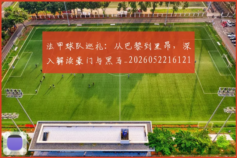 法甲球队巡礼：从巴黎到里昂，深入解读豪门与黑马_20260522161213