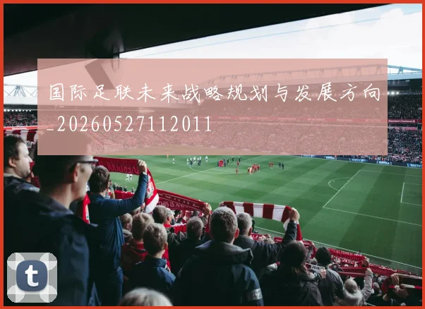 国际足联未来战略规划与发展方向_20260527112011