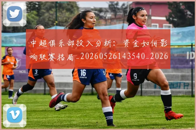 中超俱乐部投入分析：资金如何影响联赛格局_20260526143540_20260607160717