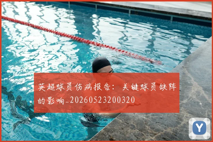 英超球员伤病报告:关键球员缺阵的影响_20260523200320