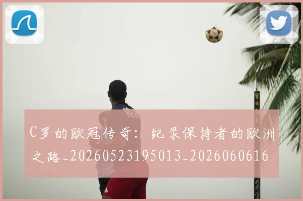 C罗的欧冠传奇：纪录保持者的欧洲之路_20260523195013_20260606165427