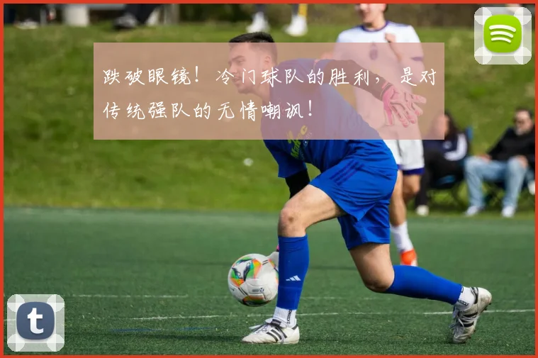 跌破眼镜！冷门球队的胜利，是对传统强队的无情嘲讽！