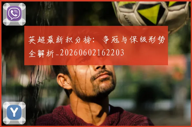 英超最新积分榜：争冠与保级形势全解析_20260602162203