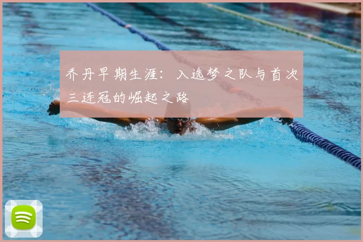 乔丹早期生涯：入选梦之队与首次三连冠的崛起之路