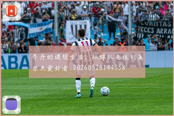 乔丹的退役生活：从球队老板到高尔夫爱好者_20260526144358