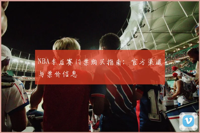 NBA季后赛门票购买指南：官方渠道与票价信息