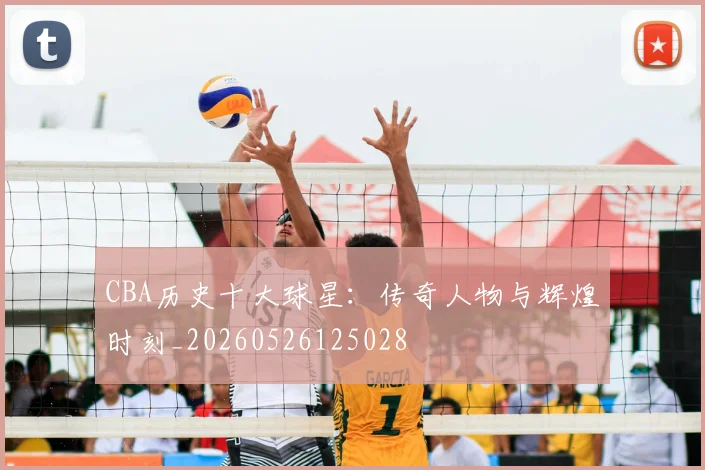 CBA历史十大球星：传奇人物与辉煌时刻_20260526125028