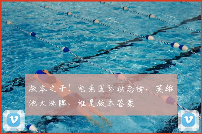 版本之子!电竞国际动态榜,英雄池大洗牌,谁是版本答案