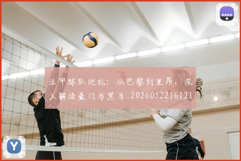 法甲球队巡礼：从巴黎到里昂，深入解读豪门与黑马_20260522161213