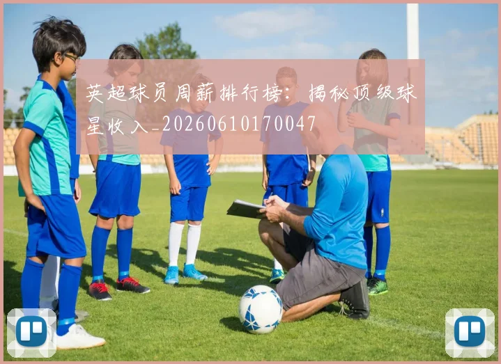 英超球员周薪排行榜：揭秘顶级球星收入_20260610170047