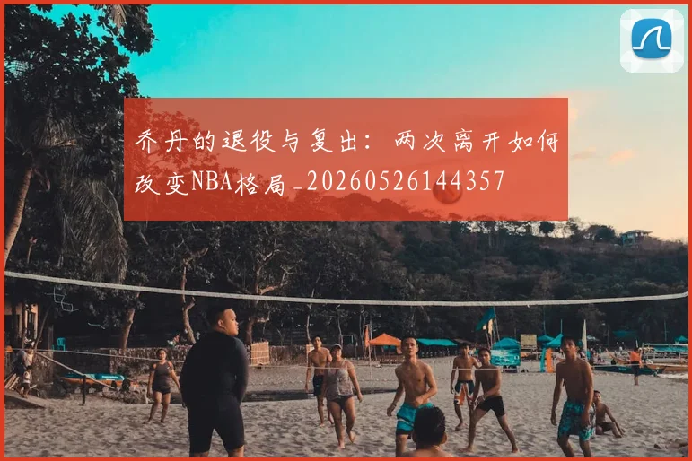 乔丹的退役与复出：两次离开如何改变NBA格局_20260526144357