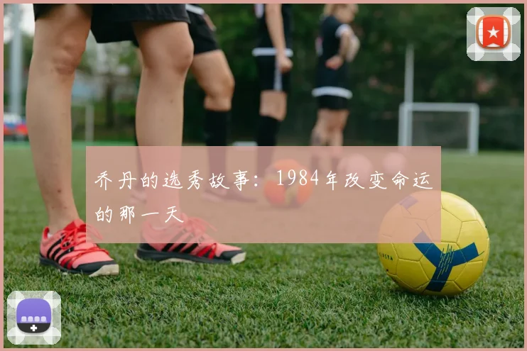 乔丹的选秀故事：1984年改变命运的那一天