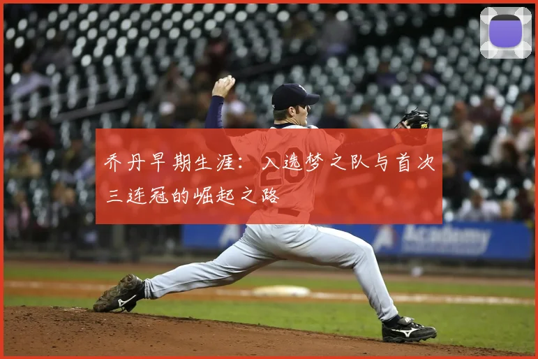 乔丹早期生涯:入选梦之队与首次三连冠的崛起之路
