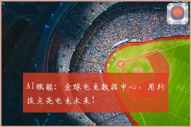 AI赋能：全球电竞数据中心，用科技点亮电竞未来！