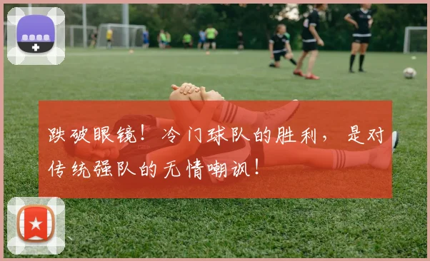 跌破眼镜！冷门球队的胜利，是对传统强队的无情嘲讽！