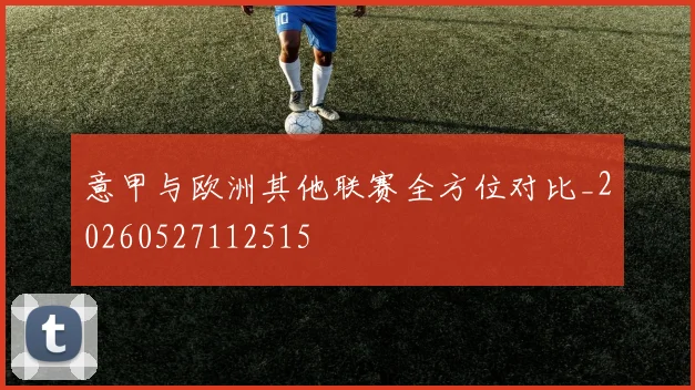 意甲与欧洲其他联赛全方位对比_20260527112515