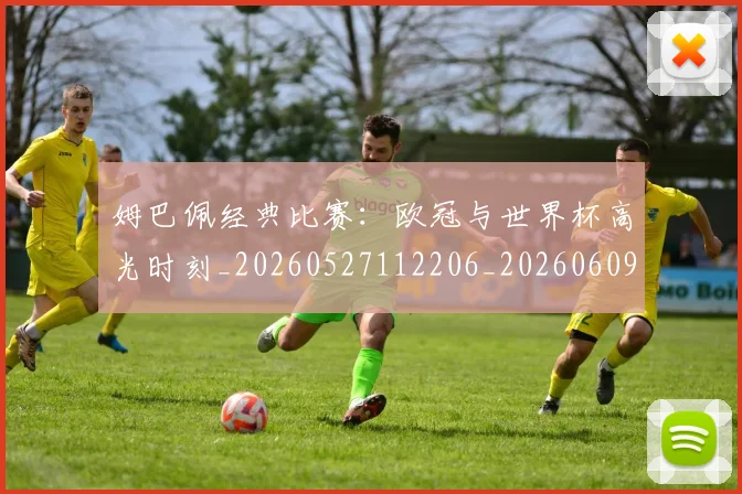 姆巴佩经典比赛：欧冠与世界杯高光时刻_20260527112206_20260609132833