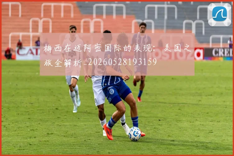 梅西在迈阿密国际的表现：美国之旅全解析_20260528193159