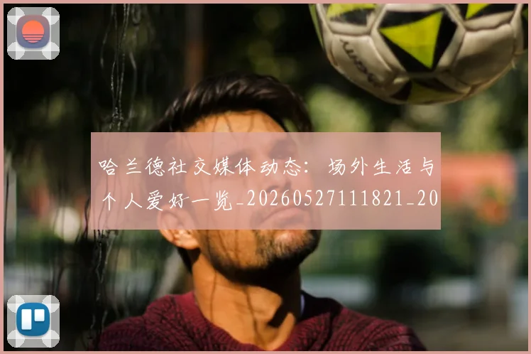 哈兰德社交媒体动态:场外生活与个人爱好一览_20260527111821_20260608142758