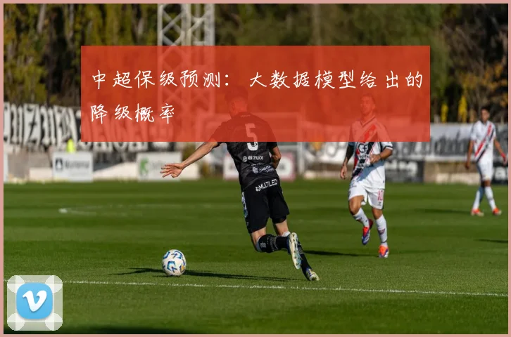 中超保级预测：大数据模型给出的降级概率
