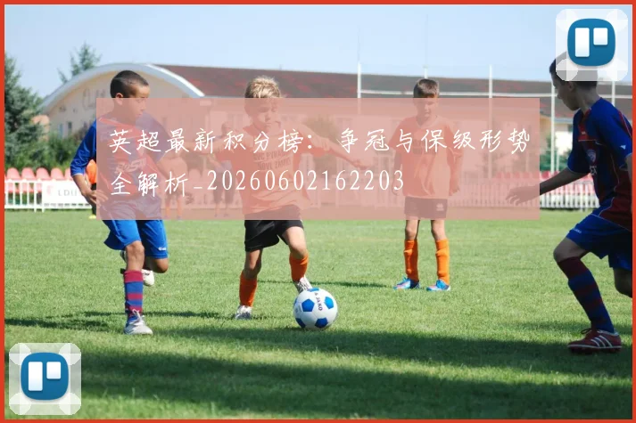 英超最新积分榜:争冠与保级形势全解析_20260602162203
