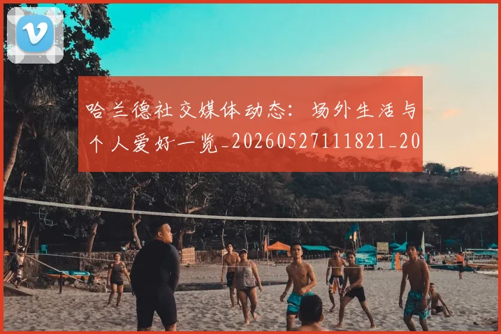 哈兰德社交媒体动态:场外生活与个人爱好一览_20260527111821_20260608142758