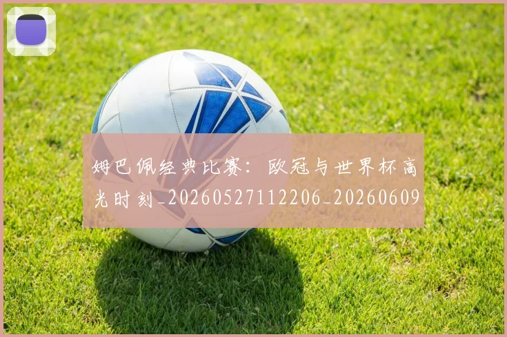 姆巴佩经典比赛：欧冠与世界杯高光时刻_20260527112206_20260609132833