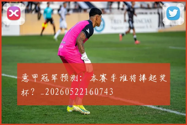 意甲冠军预测：本赛季谁将捧起奖杯？_20260522160743